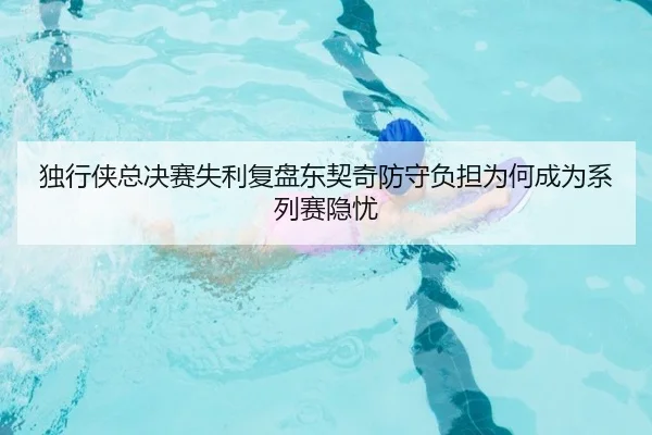 独行侠总决赛失利复盘东契奇防守负担为何成为系列赛隐忧