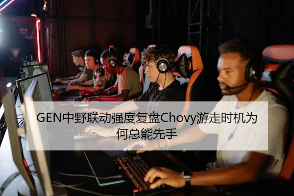 GEN中野联动强度复盘Chovy游走时机为何总能先手