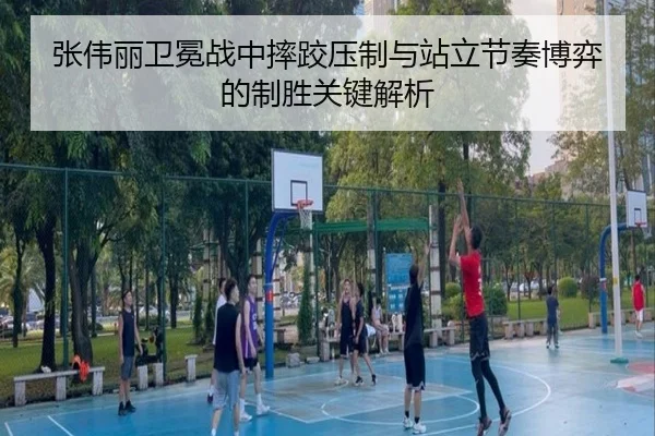 张伟丽卫冕战中摔跤压制与站立节奏博弈的制胜关键解析